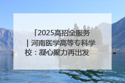 2025高招全服务｜河南医学高等专科学校：凝心聚力再出发 砥砺前行谱新篇